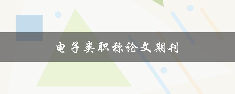 电子类职称论文期刊(如何选择合适的发表平台)
