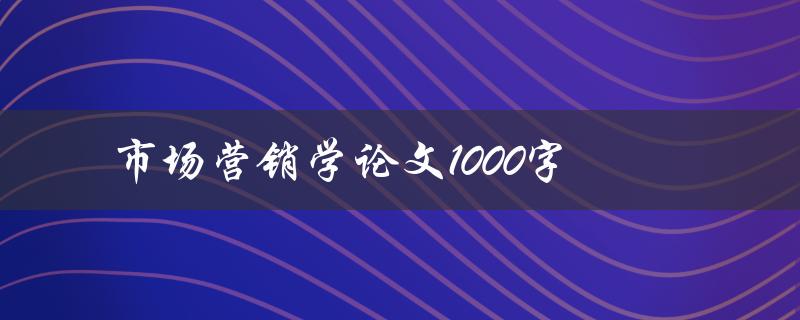 市场营销学论文1000字(如何撰写高质量的论文)
