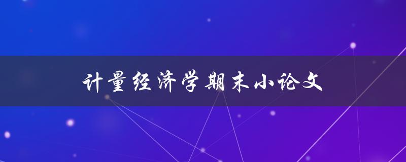 计量经济学期末小论文(如何写出高质量的论文)