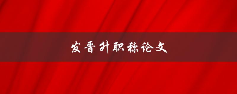 发晋升职称论文(如何提高论文质量)