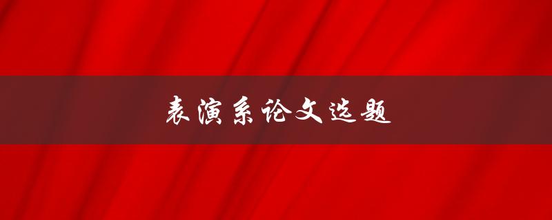 表演系论文选题(如何选择一个适合自己的研究方向)