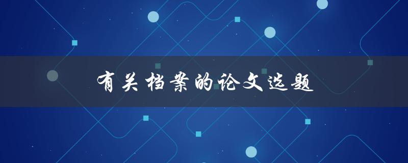 有关档案的论文选题(如何选择合适的研究方向)