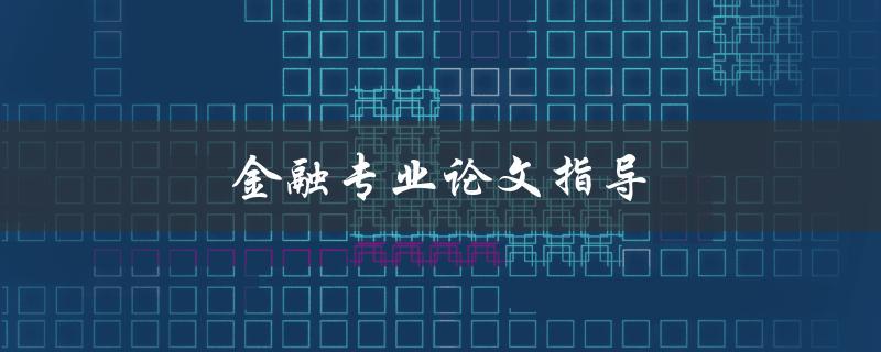金融专业论文指导(如何写出高质量的金融论文)
