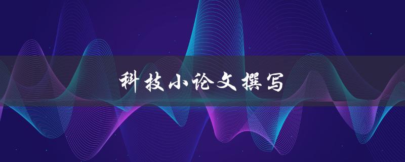 科技小论文撰写(有哪些值得注意的事项？)