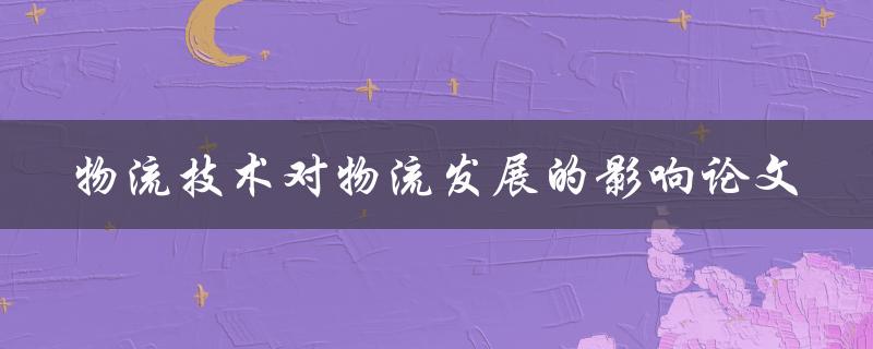 物流技术对物流发展有何影响？——一篇论文探讨