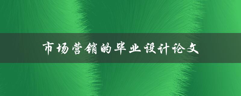 市场营销的毕业设计论文(如何选择适合的研究方法与案例分析)