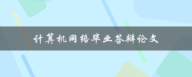 计算机网络毕业答辩论文(如何写出成功的答辩论文)