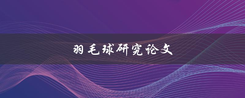 羽毛球研究论文(如何撰写一篇优秀的羽毛球研究论文)