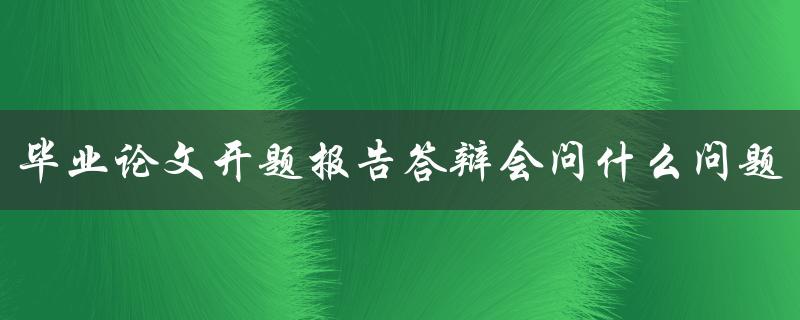 毕业论文开题报告答辩会问什么问题