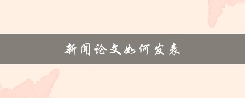 新闻论文如何发表(步骤详解)