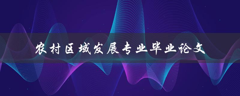 如何撰写一篇优秀的农村区域发展专业毕业论文