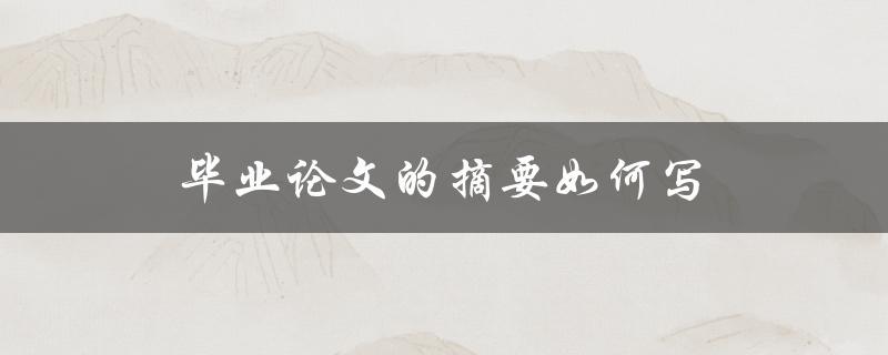 毕业论文的摘要如何写(写摘要的详细步骤)