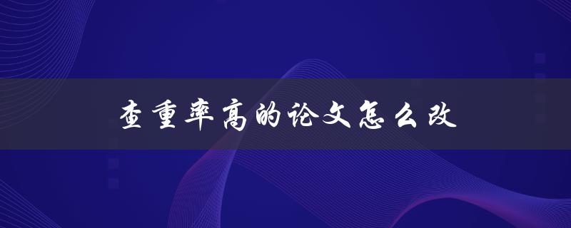 查重率高的论文怎么改(一篇好论文的必要条件)