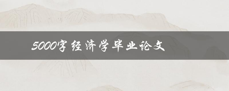 5000字经济学毕业论文(如何写出高质量的论文)