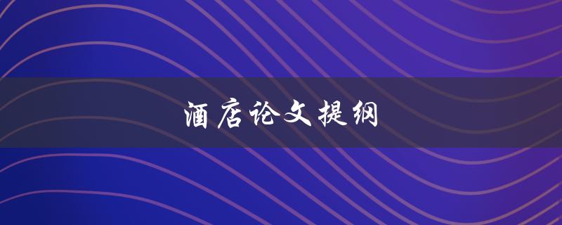 酒店论文提纲(如何撰写完美的研究计划)