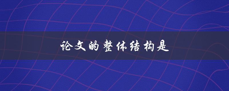 论文的整体结构是(如何构建一个清晰的论文框架)