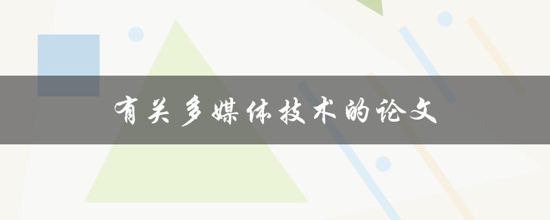 有关多媒体技术的论文(如何深入研究并应用多媒体技术)