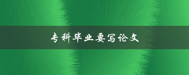 专科毕业要写论文(如何顺利完成论文撰写)