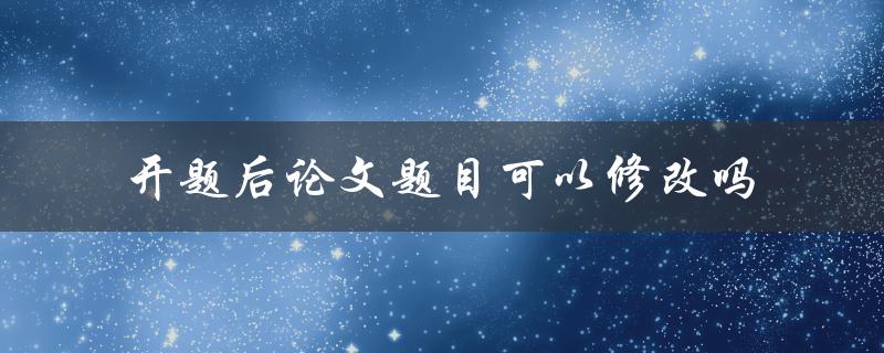 开题后论文题目可以修改吗