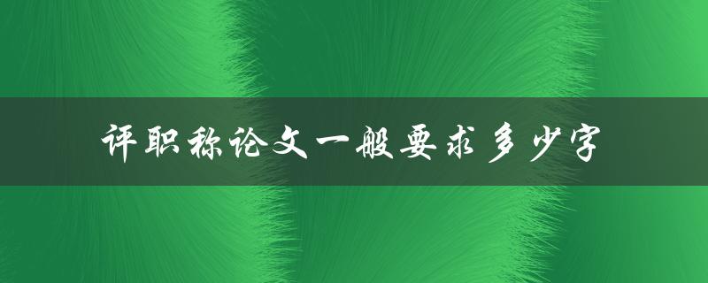 评职称论文一般要求多少字(字数限制及注意事项)
