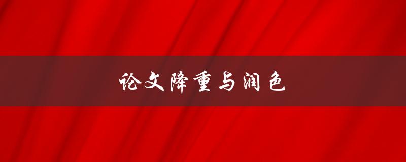 论文降重与润色(如何提高论文质量并避免抄袭)