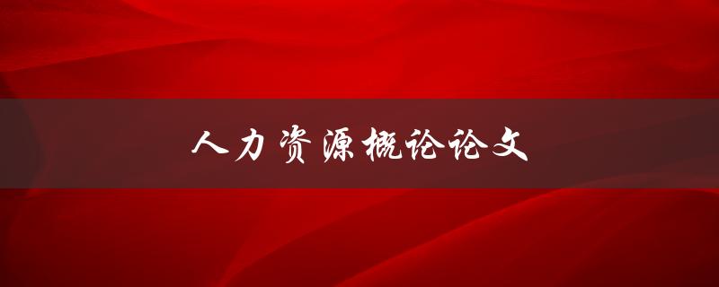 人力资源概论论文(如何撰写高质量的论文)
