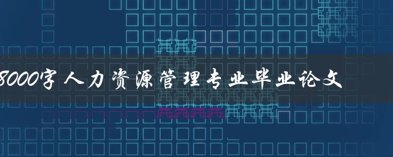 8000字人力资源管理专业毕业论文(如何快速撰写高质量论文)