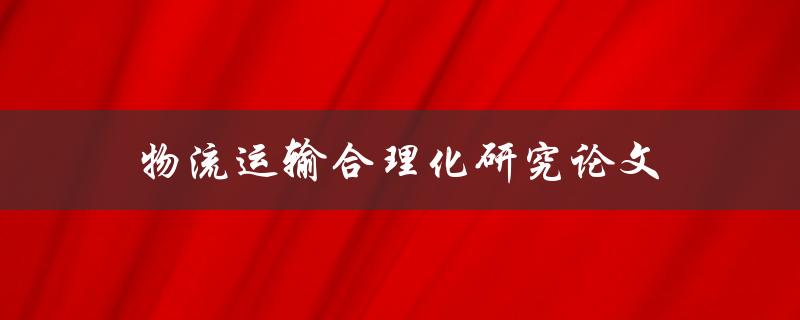 物流运输合理化研究论文(如何提高物流运输效率)