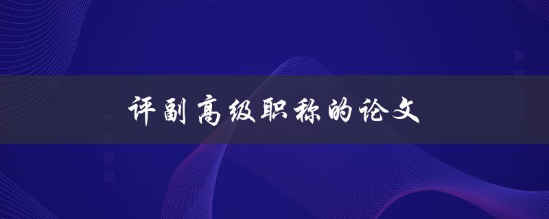 评副高级职称的论文(如何撰写一篇成功的评副高级职称论文)