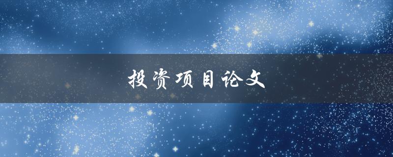 投资项目论文(如何选择合适的研究主题)