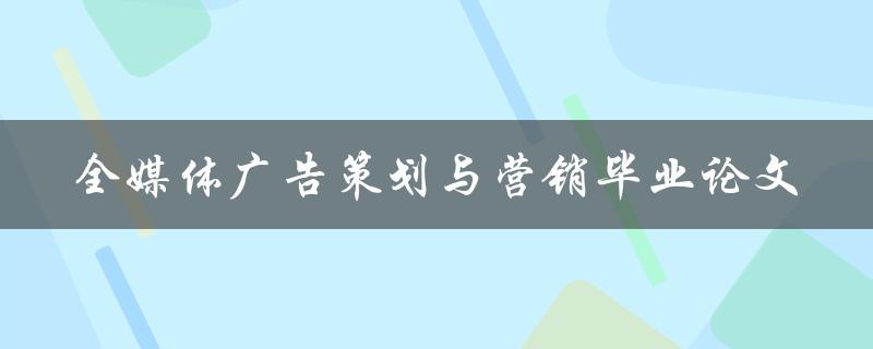 如何进行全媒体广告策划与营销毕业论文的撰写