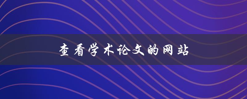 查看学术论文的网站(哪些网站提供免费学术论文下载)