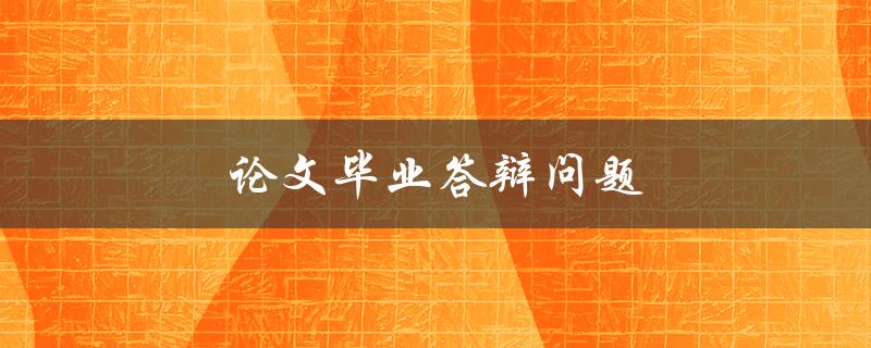 论文毕业答辩问题(如何应对常见问题及其解决方案)
