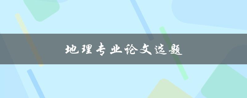 地理专业论文选题(如何选择一个合适的研究方向)