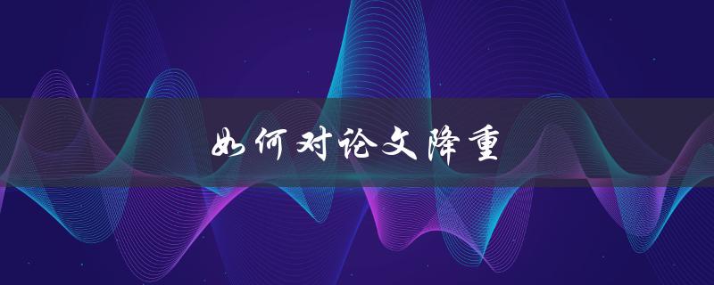 如何对论文降重(实用技巧分享)