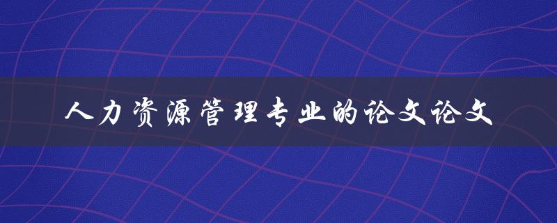 什么是人力资源管理专业的论文论文