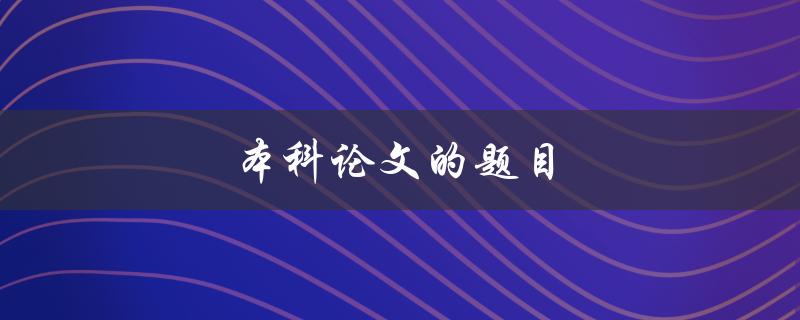 本科论文的题目(如何选择一个合适的研究主题)