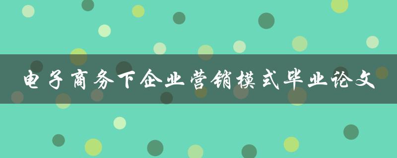 如何探究电子商务对企业营销模式的影响？——以毕业论文为例