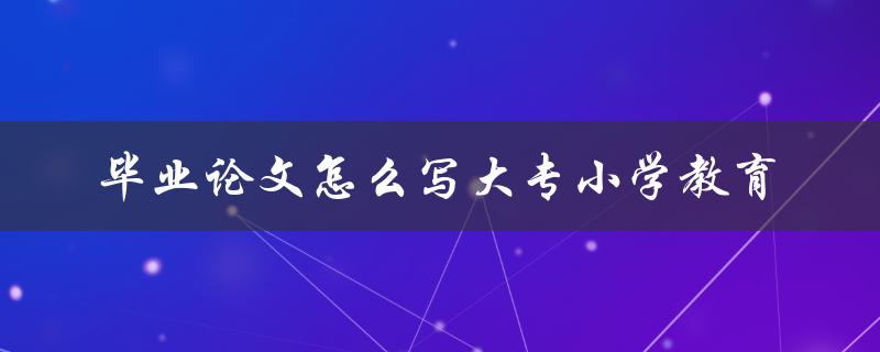 毕业论文怎么写大专小学教育
