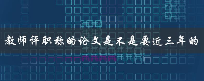 教师评职称的论文是不是要近三年的