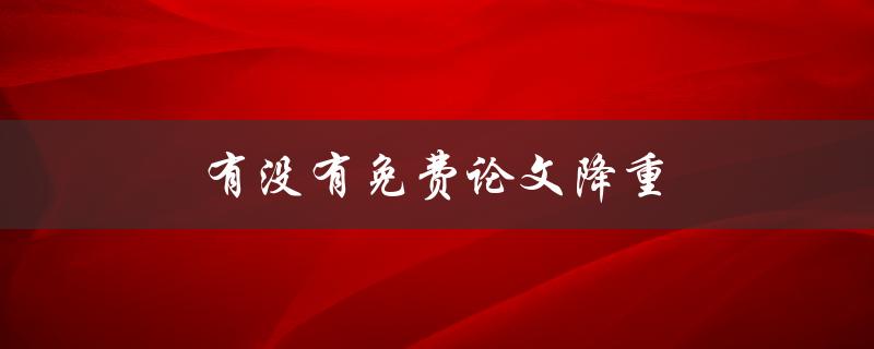 有没有免费论文降重(哪些免费工具可以帮助你降重论文)