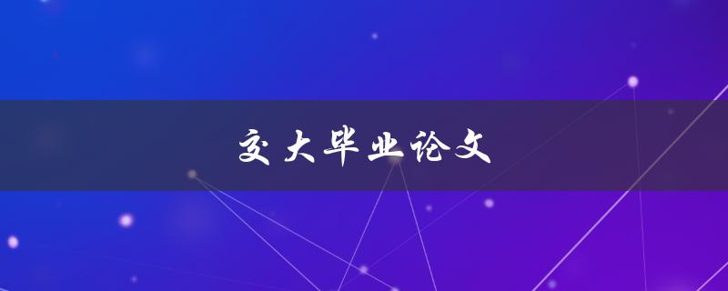 交大毕业论文(如何顺利完成并取得优异成绩)