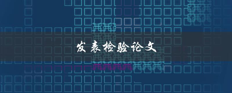 发表检验论文(如何确保论文质量并成功发表)