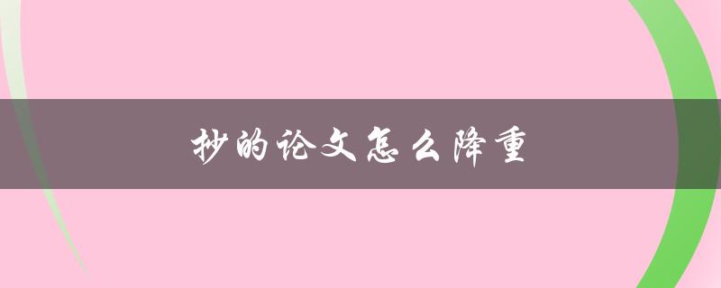 抄的论文怎么降重(有哪些有效的方法和工具)