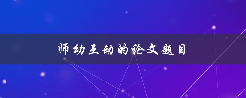 师幼互动的论文题目(为什么它对幼儿教育至关重要)