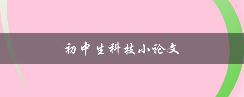 初中生科技小论文(如何选择适合的科技主题)