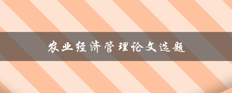农业经济管理论文选题(如何选择适合的研究方向和题目)