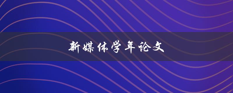新媒体学年论文(如何选题、写作及答辩技巧)