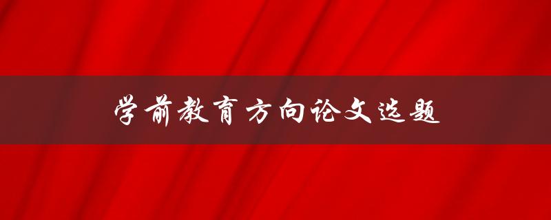 学前教育方向论文选题(如何选择合适的研究方向)