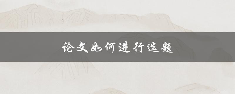 论文如何进行选题(从哪些方面入手)